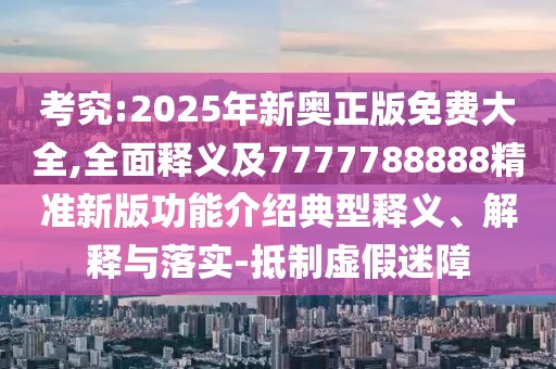 考究:2025年新奧正版免費(fèi)大全,全面釋義及7777788888精準(zhǔn)新版功能介紹典型釋義、解釋與落實(shí)-抵制虛假迷障