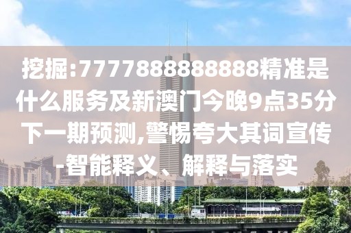 挖掘:7777888888888精準是什么服務及新澳門今晚9點35分下一期預測,警惕夸大其詞宣傳-智能釋義、解釋與落實