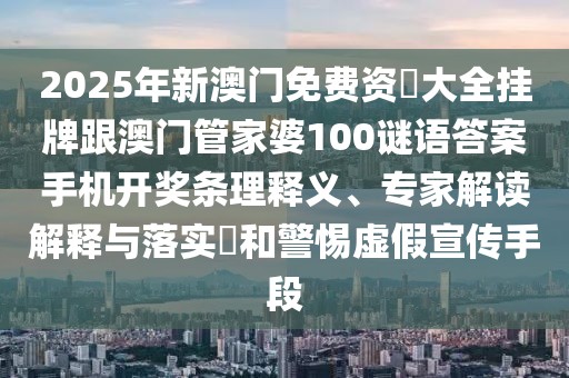 2025年新澳門免費資枓大全掛牌跟澳門管家婆100謎語答案手機開獎條理釋義、專家解讀解釋與落實?和警惕虛假宣傳手段