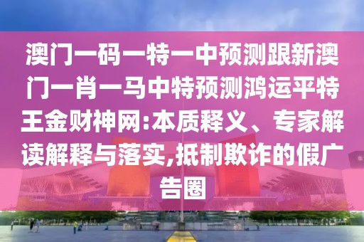 澳門一碼一特一中預(yù)測(cè)跟新澳門一肖一馬中特預(yù)測(cè)鴻運(yùn)平特王金財(cái)神網(wǎng):本質(zhì)釋義、專家解讀解釋與落實(shí),抵制欺詐的假?gòu)V告圈