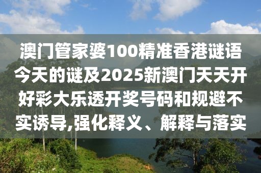 澳門管家婆100精準(zhǔn)香港謎語今天的謎及2025新澳門天天開好彩大樂透開獎(jiǎng)號(hào)碼和規(guī)避不實(shí)誘導(dǎo),強(qiáng)化釋義、解釋與落實(shí)