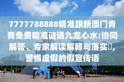 7777788888精準跟新澳門青青免費精準謎語九龍心水:協(xié)同解答、專家解讀解釋與落實?,警惕虛假的假宣傳語