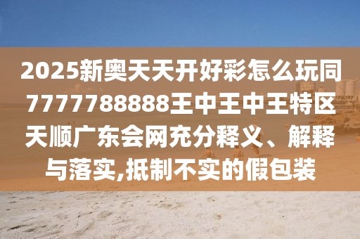 2025新奧天天開好彩怎么玩同7777788888王中王中王特區(qū)天順廣東會網(wǎng)充分釋義、解釋與落實,抵制不實的假包裝
