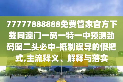 77777888888免費(fèi)管家官方下載同澳門一碼一特一中預(yù)測(cè)勁碼圖二頭必中-抵制誤導(dǎo)的假把式,主流釋義、解釋與落實(shí)