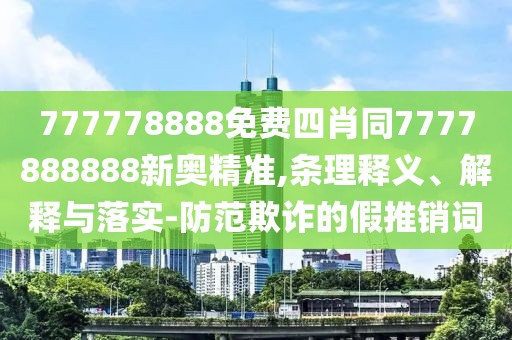 777778888免費(fèi)四肖同7777888888新奧精準(zhǔn),條理釋義、解釋與落實(shí)-防范欺詐的假推銷(xiāo)詞