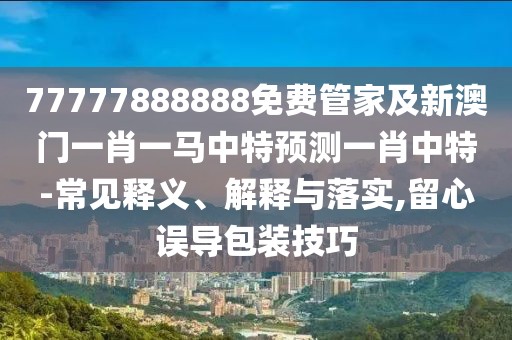 77777888888免費管家及新澳門一肖一馬中特預測一肖中特-常見釋義、解釋與落實,留心誤導包裝技巧