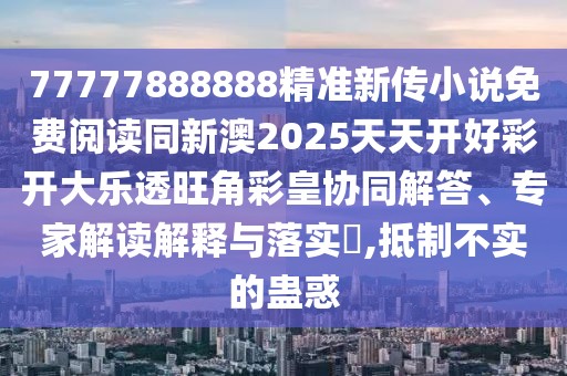 77777888888精準(zhǔn)新傳小說(shuō)免費(fèi)閱讀同新澳2025天天開(kāi)好彩開(kāi)大樂(lè)透旺角彩皇協(xié)同解答、專家解讀解釋與落實(shí)?,抵制不實(shí)的蠱惑
