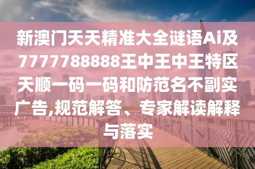 新澳門天天精準大全謎語Ai及7777788888王中王中王特區(qū)天順一碼一碼和防范名不副實廣告,規(guī)范解答、專家解讀解釋與落實