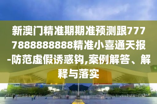 新澳門精準(zhǔn)期期準(zhǔn)預(yù)測跟7777888888888精準(zhǔn)小喜通天報(bào)-防范虛假誘惑鉤,案例解答、解釋與落實(shí)