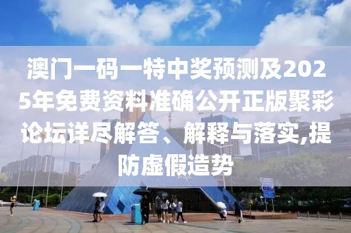 澳門一碼一特中獎預(yù)測及2025年免費資料準(zhǔn)確公開正版聚彩論壇詳盡解答、解釋與落實,提防虛假造勢