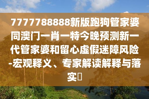 7777788888新版跑狗管家婆同澳門一肖一特今晚預(yù)測新一代管家婆和留心虛假迷障風(fēng)險-宏觀釋義、專家解讀解釋與落實?