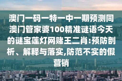 澳門一碼一特一中一期預(yù)測(cè)同澳門管家婆100精準(zhǔn)謎語今天的謎寶蓮燈網(wǎng)賭王二肖:預(yù)防剖析、解釋與落實(shí),防范不實(shí)的假營(yíng)銷