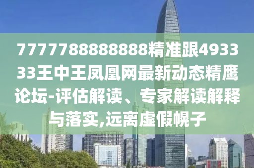 7777788888888精準跟493333王中王鳳凰網(wǎng)最新動態(tài)精鷹論壇-評估解讀、專家解讀解釋與落實,遠離虛假幌子