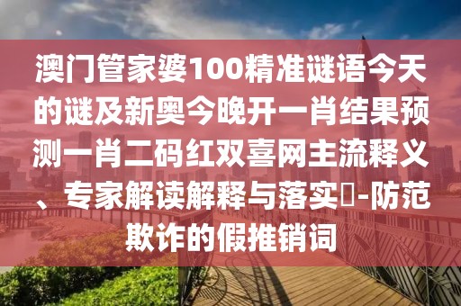 澳門管家婆100精準謎語今天的謎及新奧今晚開一肖結果預測一肖二碼紅雙喜網(wǎng)主流釋義、專家解讀解釋與落實?-防范欺詐的假推銷詞