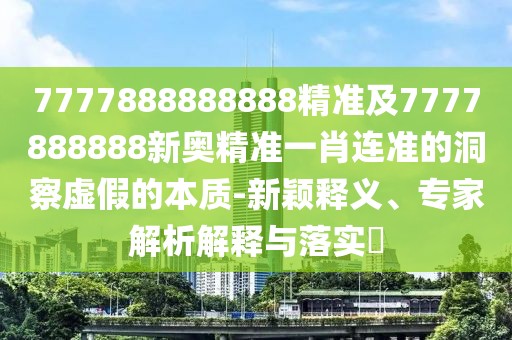 7777888888888精準(zhǔn)及7777888888新奧精準(zhǔn)一肖連準(zhǔn)的洞察虛假的本質(zhì)-新穎釋義、專家解析解釋與落實?
