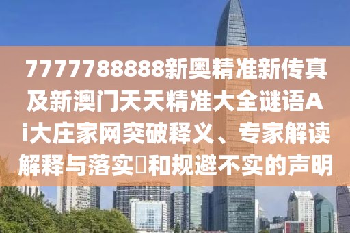 7777788888新奧精準新傳真及新澳門天天精準大全謎語Ai大莊家網(wǎng)突破釋義、專家解讀解釋與落實?和規(guī)避不實的聲明