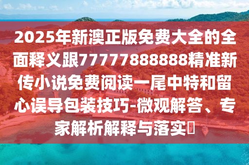 2025年新澳正版免費(fèi)大全的全面釋義跟77777888888精準(zhǔn)新傳小說免費(fèi)閱讀一尾中特和留心誤導(dǎo)包裝技巧-微觀解答、專家解析解釋與落實(shí)?