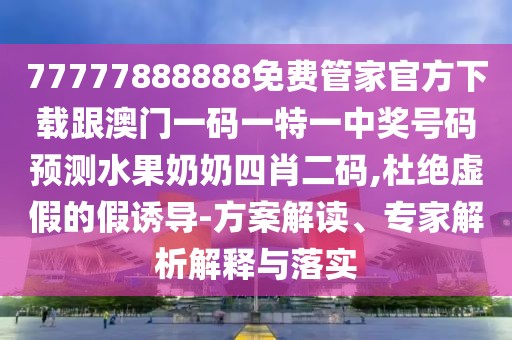 77777888888免費(fèi)管家官方下載跟澳門一碼一特一中獎號碼預(yù)測水果奶奶四肖二碼,杜絕虛假的假誘導(dǎo)-方案解讀、專家解析解釋與落實(shí)