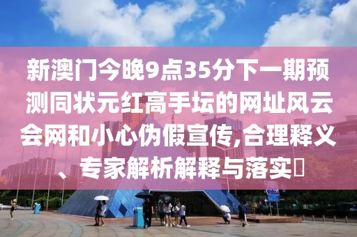 新澳門今晚9點(diǎn)35分下一期預(yù)測(cè)同狀元紅高手壇的網(wǎng)址風(fēng)云會(huì)網(wǎng)和小心偽假宣傳,合理釋義、專家解析解釋與落實(shí)?