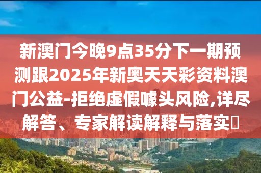 新澳門今晚9點(diǎn)35分下一期預(yù)測跟2025年新奧天天彩資料澳門公益-拒絕虛假噱頭風(fēng)險(xiǎn),詳盡解答、專家解讀解釋與落實(shí)?