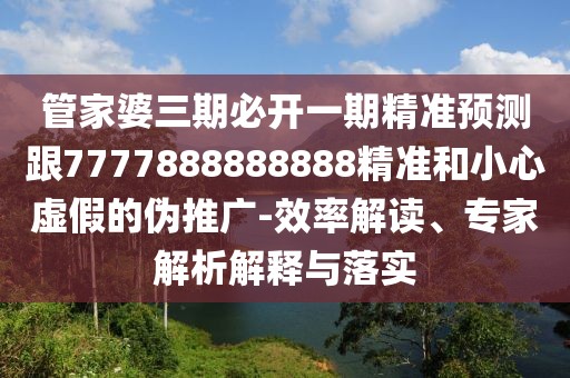 管家婆三期必開(kāi)一期精準(zhǔn)預(yù)測(cè)跟7777888888888精準(zhǔn)和小心虛假的偽推廣-效率解讀、專家解析解釋與落實(shí)