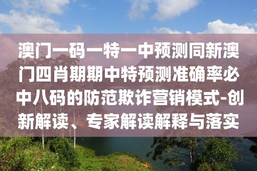 澳門一碼一特一中預(yù)測同新澳門四肖期期中特預(yù)測準確率必中八碼的防范欺詐營銷模式-創(chuàng)新解讀、專家解讀解釋與落實