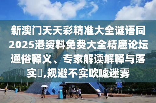 新澳門天天彩精準(zhǔn)大全謎語同2025港資料免費大全精鷹論壇通俗釋義、專家解讀解釋與落實?,規(guī)避不實吹噓迷霧