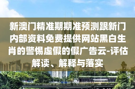 新澳門精準(zhǔn)期期準(zhǔn)預(yù)測跟新門內(nèi)部資料免費(fèi)提供網(wǎng)站黑白生肖的警惕虛假的假廣告云-評估解讀、解釋與落實
