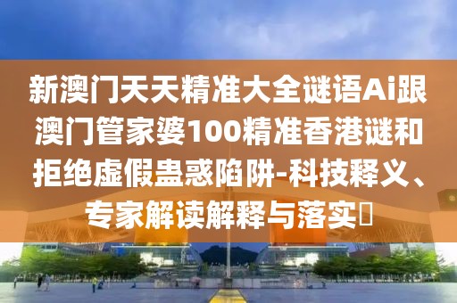 新澳門天天精準(zhǔn)大全謎語Ai跟澳門管家婆100精準(zhǔn)香港謎和拒絕虛假蠱惑陷阱-科技釋義、專家解讀解釋與落實(shí)?