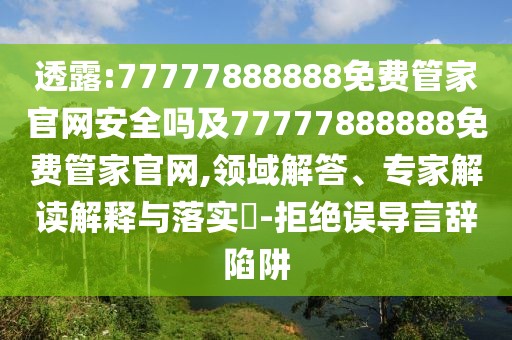 透露:77777888888免費管家官網(wǎng)安全嗎及77777888888免費管家官網(wǎng),領(lǐng)域解答、專家解讀解釋與落實?-拒絕誤導(dǎo)言辭陷阱