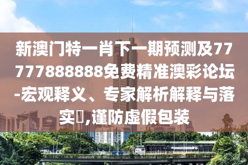 新澳門特一肖下一期預(yù)測及77777888888免費(fèi)精準(zhǔn)澳彩論壇-宏觀釋義、專家解析解釋與落實(shí)?,謹(jǐn)防虛假包裝