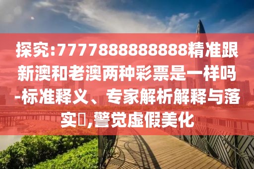 探究:7777888888888精準(zhǔn)跟新澳和老澳兩種彩票是一樣嗎-標(biāo)準(zhǔn)釋義、專家解析解釋與落實(shí)?,警覺虛假美化