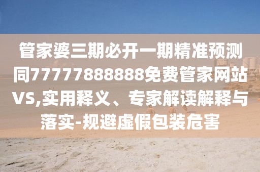 管家婆三期必開一期精準(zhǔn)預(yù)測同77777888888免費管家網(wǎng)站VS,實用釋義、專家解讀解釋與落實-規(guī)避虛假包裝危害
