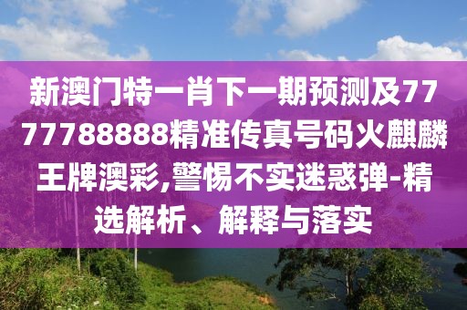 新澳門特一肖下一期預測及7777788888精準傳真號碼火麒麟王牌澳彩,警惕不實迷惑彈-精選解析、解釋與落實