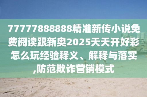 77777888888精準(zhǔn)新傳小說免費(fèi)閱讀跟新奧2025天天開好彩怎么玩經(jīng)驗(yàn)釋義、解釋與落實(shí),防范欺詐營銷模式