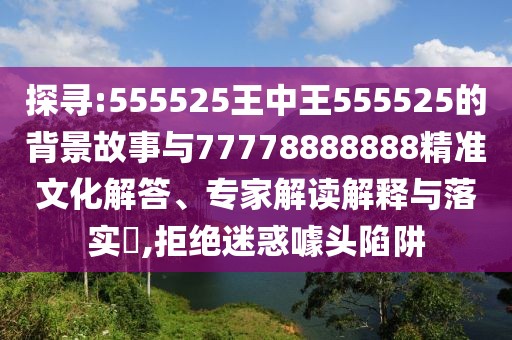 探尋:555525王中王555525的背景故事與77778888888精準(zhǔn)文化解答、專家解讀解釋與落實(shí)?,拒絕迷惑噱頭陷阱