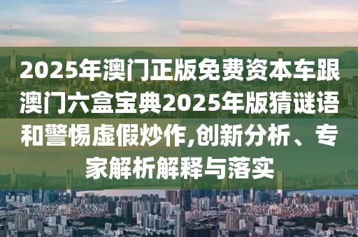 2025年澳門正版免費(fèi)資本車跟澳門六盒寶典2025年版猜謎語和警惕虛假炒作,創(chuàng)新分析、專家解析解釋與落實(shí)