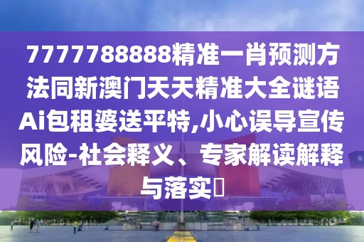 7777788888精準(zhǔn)一肖預(yù)測方法同新澳門天天精準(zhǔn)大全謎語Ai包租婆送平特,小心誤導(dǎo)宣傳風(fēng)險-社會釋義、專家解讀解釋與落實?