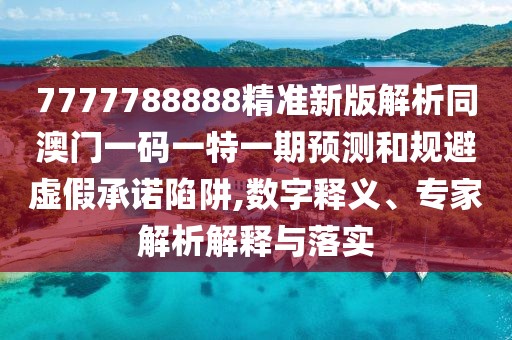 7777788888精準新版解析同澳門一碼一特一期預測和規(guī)避虛假承諾陷阱,數(shù)字釋義、專家解析解釋與落實
