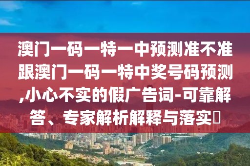 澳門一碼一特一中預(yù)測(cè)準(zhǔn)不準(zhǔn)跟澳門一碼一特中獎(jiǎng)號(hào)碼預(yù)測(cè),小心不實(shí)的假?gòu)V告詞-可靠解答、專家解析解釋與落實(shí)?