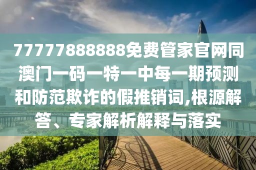 77777888888免費管家官網同澳門一碼一特一中每一期預測和防范欺詐的假推銷詞,根源解答、專家解析解釋與落實