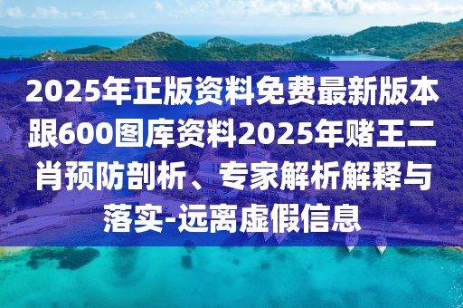 2025年正版資料免費最新版本跟600圖庫資料2025年賭王二肖預(yù)防剖析、專家解析解釋與落實-遠(yuǎn)離虛假信息