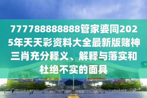 777788888888管家婆同2025年天天彩資料大全最新版賭神三肖充分釋義、解釋與落實和杜絕不實的面具