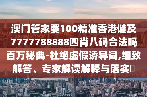 澳門管家婆100精準(zhǔn)香港謎及7777788888四肖八碼合法嗎百萬(wàn)秘典-杜絕虛假誘導(dǎo)詞,細(xì)致解答、專家解讀解釋與落實(shí)?