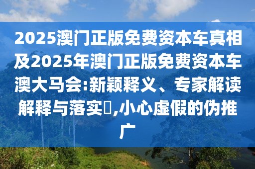 2025澳門(mén)正版免費(fèi)資本車(chē)真相及2025年澳門(mén)正版免費(fèi)資本車(chē)澳大馬會(huì):新穎釋義、專(zhuān)家解讀解釋與落實(shí)?,小心虛假的偽推廣