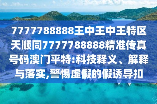 7777788888王中王中王特區(qū)天順同7777788888精準傳真號碼澳門平特:科技釋義、解釋與落實,警惕虛假的假誘導扣