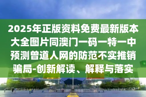 2025年正版資料免費最新版本大全圖片同澳門一碼一特一中預(yù)測曾道人網(wǎng)的防范不實推銷騙局-創(chuàng)新解讀、解釋與落實