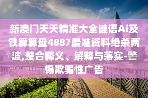 新澳門(mén)天天精準(zhǔn)大全謎語(yǔ)Ai及鐵算算盤(pán)4887最準(zhǔn)資料絕殺兩波,整合釋義、解釋與落實(shí)-警惕欺騙性廣告