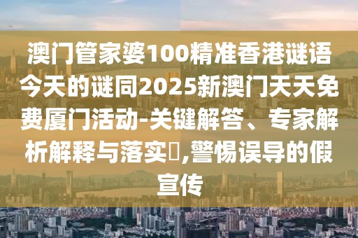 澳門管家婆100精準(zhǔn)香港謎語今天的謎同2025新澳門天天免費(fèi)廈門活動-關(guān)鍵解答、專家解析解釋與落實(shí)?,警惕誤導(dǎo)的假宣傳