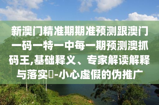 新澳門精準(zhǔn)期期準(zhǔn)預(yù)測(cè)跟澳門一碼一特一中每一期預(yù)測(cè)澳抓碼王,基礎(chǔ)釋義、專家解讀解釋與落實(shí)?-小心虛假的偽推廣